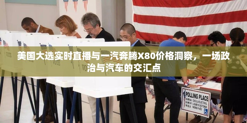 美国大选实时直播与一汽奔腾X80价格洞察,一场政治与汽车的交汇点