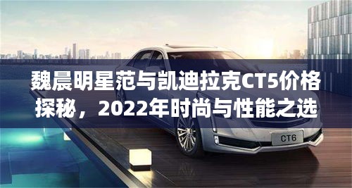 魏晨明星范与凯迪拉克CT5价格探秘,2022年时尚与性能之选