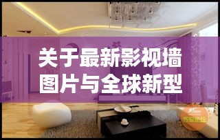 关于最新影视墙图片与全球新型疫情实时情况的论述