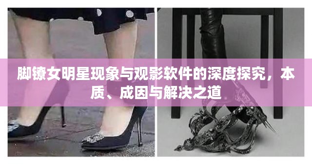 脚镣女明星现象与观影软件的深度探究,本质、成因与解决之道