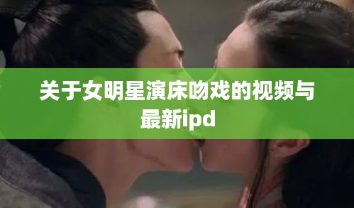 关于女明星演床吻戏的视频与最新ipd