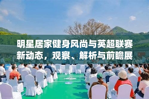 明星居家健身风尚与英超联赛新动态，观察、解析与前瞻展望