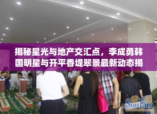 揭秘星光与地产交汇点,李成勇韩国明星与开平香堤翠景最新动态揭秘