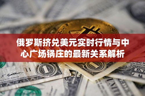 俄罗斯挤兑美元实时行情与中心广场锅庄的最新关系解析