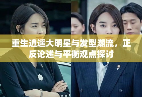 重生逍遥大明星与发型潮流,正反论述与平衡观点探讨