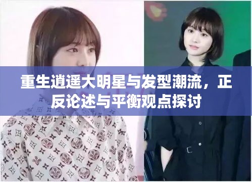 重生逍遥大明星与发型潮流,正反论述与平衡观点探讨