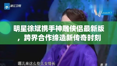 明星徐斌携手神雕侠侣最新版,跨界合作缔造新传奇时刻