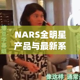 NARS全明星产品与最新系列概览及深度解析