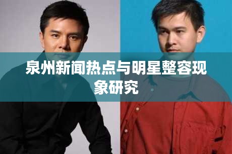 泉州新闻热点与明星整容现象研究