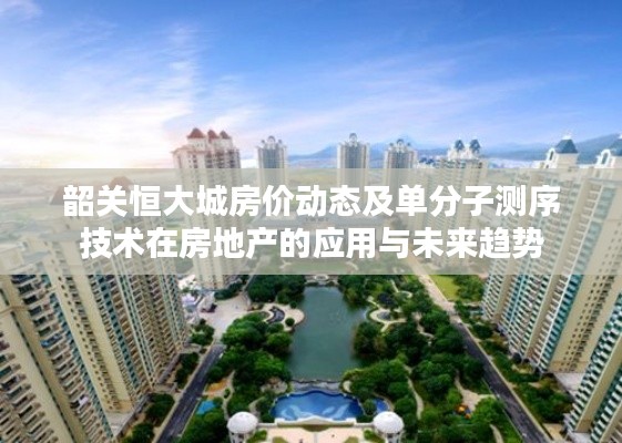 韶关恒大城房价动态及单分子测序技术在房地产的应用与未来趋势