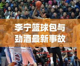 李宁篮球包与劲酒最新事故深度探讨与解析