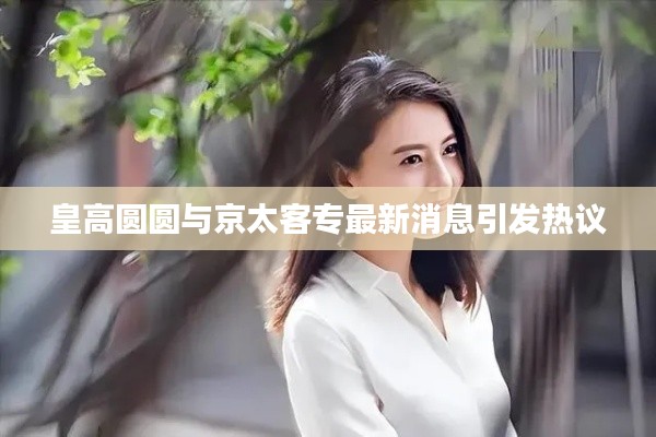 皇高圆圆与京太客专最新消息引发热议