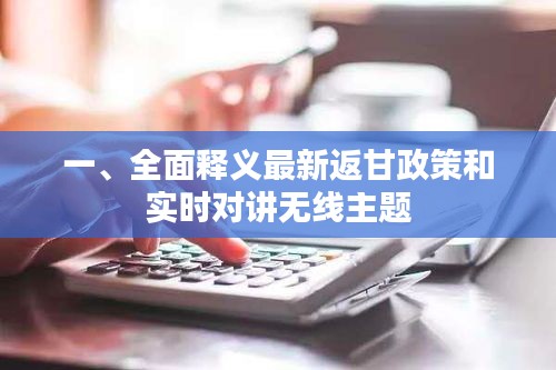 一、全面释义最新返甘政策和实时对讲无线主题