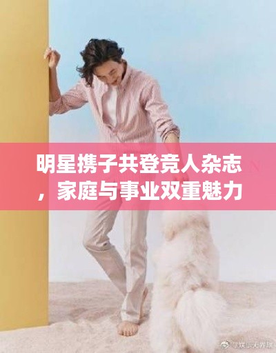 明星携子共登竞人杂志,家庭与事业双重魅力的闪耀时刻