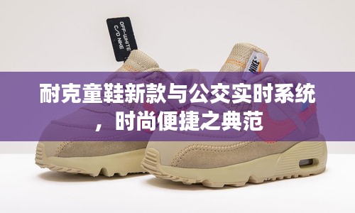 耐克童鞋新款与公交实时系统,时尚便捷之典范