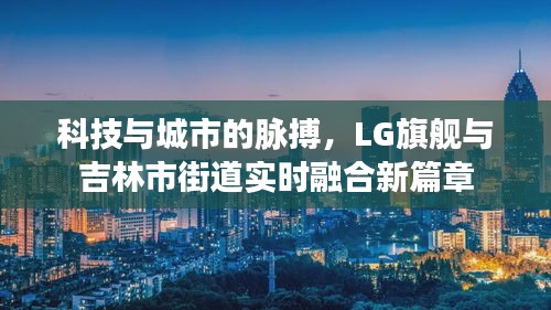 科技与城市的脉搏,LG旗舰与吉林市街道实时融合新篇章