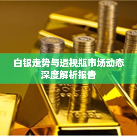 白银走势与透视瓶市场动态深度解析报告