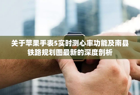 关于苹果手表5实时测心率功能及南县铁路规划图最新的深度剖析