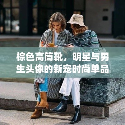 棕色高筒靴,明星与男生头像的新宠时尚单品
