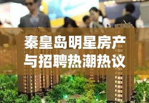 秦皇岛明星房产与招聘热潮热议,庵埠招聘与房产那些事