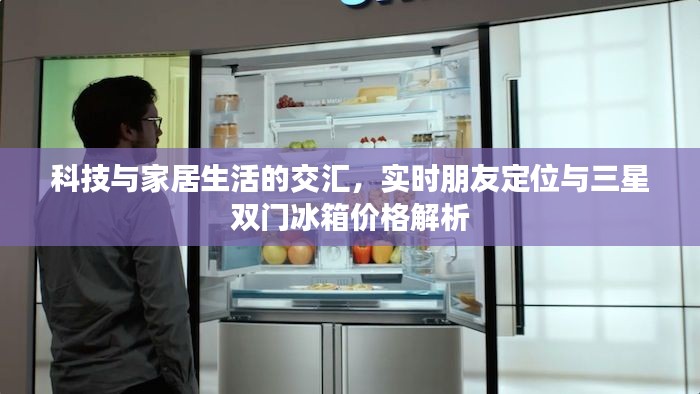 科技与家居生活的交汇,实时朋友定位与三星双门冰箱价格解析