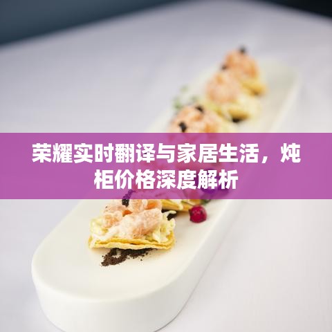 荣耀实时翻译与家居生活,炖柜价格深度解析