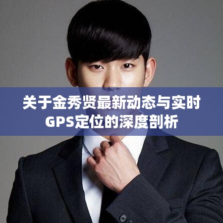 关于金秀贤最新动态与实时GPS定位的深度剖析