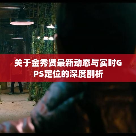 关于金秀贤最新动态与实时GPS定位的深度剖析
