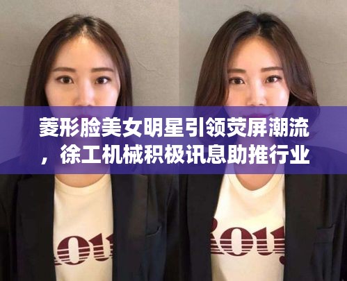 菱形脸美女明星引领荧屏潮流,徐工机械积极讯息助推行业腾飞发展