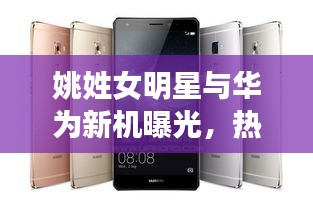 姚姓女明星与华为新机曝光,热点背后的聚焦与深层思考
