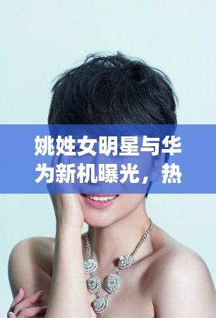 姚姓女明星与华为新机曝光,热点背后的聚焦与深层思考