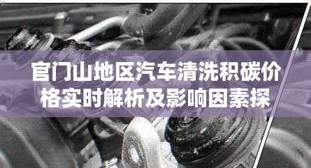官门山地区汽车清洗积碳价格实时解析及影响因素探讨