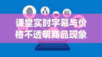 课堂实时字幕与价格不透明商品现象,市场观察与未来展望分析