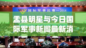 盂县明星与今日国际军事新闻最新消息,正本清源、务实指导与打假警示