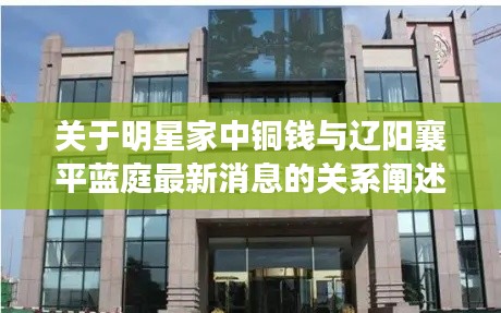 关于明星家中铜钱与辽阳襄平蓝庭最新消息的关系阐述
