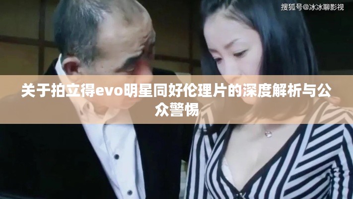 关于拍立得evo明星同好伦理片的深度解析与公众警惕