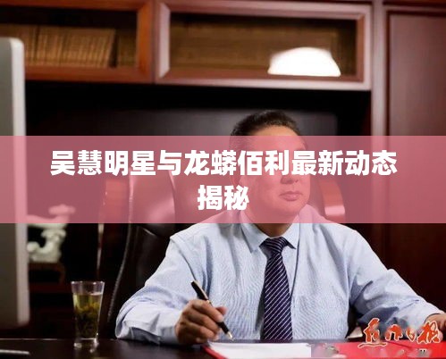 吴慧明星与龙蟒佰利最新动态揭秘