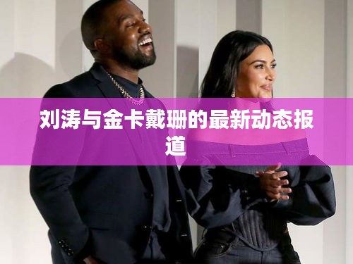 刘涛与金卡戴珊的最新动态报道