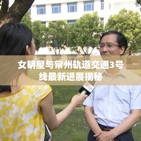 女明星与常州轨道交通3号线最新进展揭秘