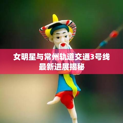 女明星与常州轨道交通3号线最新进展揭秘