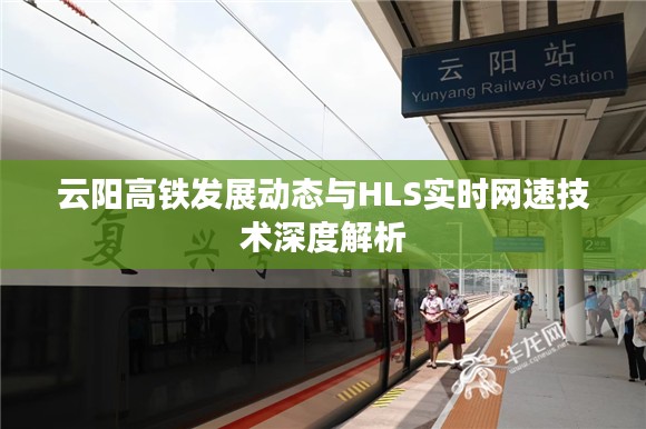 云阳高铁发展动态与HLS实时网速技术深度解析