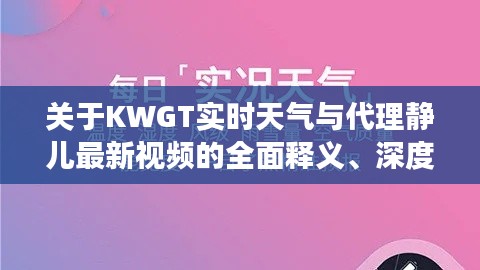 关于KWGT实时天气与代理静儿最新视频的全面释义、深度解读及虚假宣传风险预警