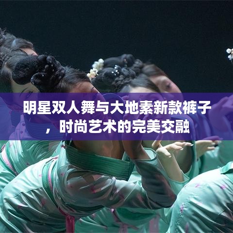 明星双人舞与大地素新款裤子,时尚艺术的完美交融