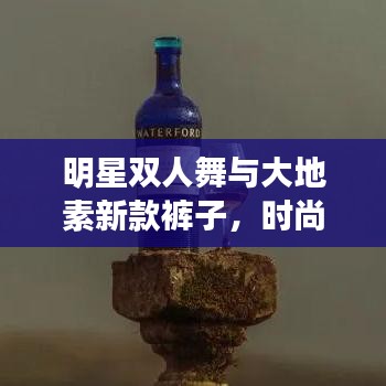 明星双人舞与大地素新款裤子,时尚艺术的完美交融