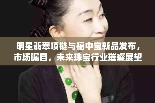 明星翡翠项链与福中宝新品发布,市场瞩目,未来珠宝行业璀璨展望
