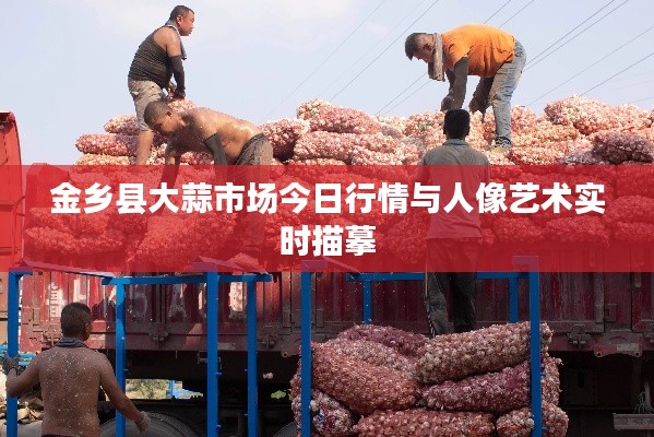 金乡县大蒜市场今日行情与人像艺术实时描摹