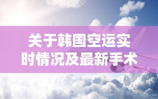 关于韩国空运实时情况及最新手术标本的探讨
