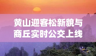 黄山迎客松新貌与商丘实时公交上线,自然与科技交织的新篇章