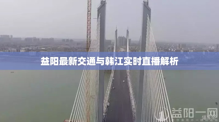 益阳最新交通与韩江实时直播解析