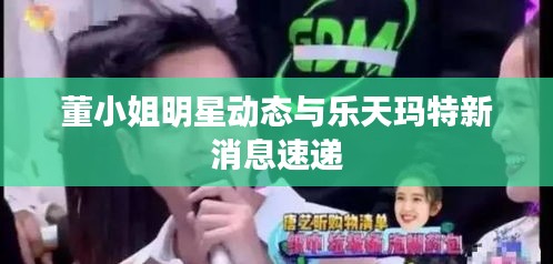 董小姐明星动态与乐天玛特新消息速递